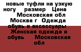 новые туфли на узкую ногу 36 размер › Цена ­ 400 - Московская обл., Москва г. Одежда, обувь и аксессуары » Женская одежда и обувь   . Московская обл.